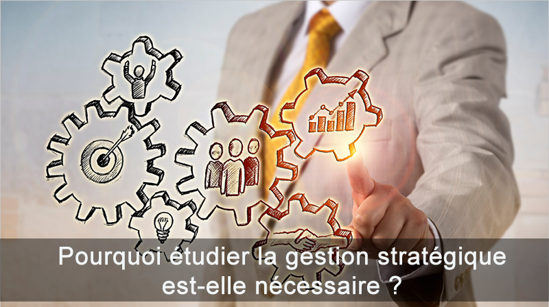 Pourquoi étudier la gestion stratégique est nécessaire ?